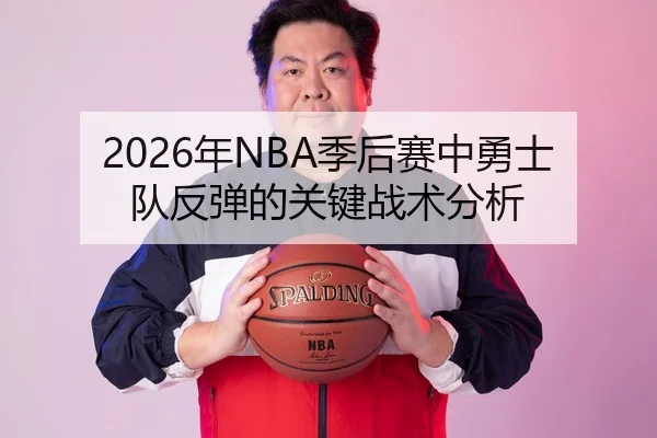 2026年NBA季后赛中勇士队反弹的关键战术分析