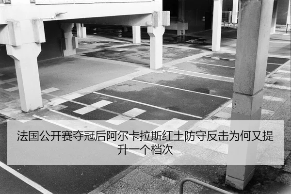 法国公开赛夺冠后阿尔卡拉斯红土防守反击为何又提升一个档次