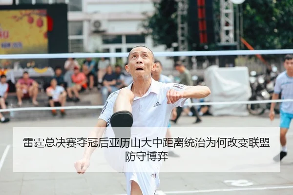 雷霆总决赛夺冠后亚历山大中距离统治为何改变联盟防守博弈