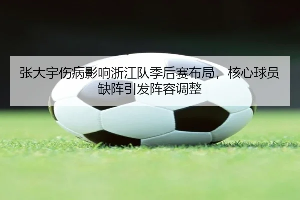 张大宇伤病影响浙江队季后赛布局，核心球员缺阵引发阵容调整