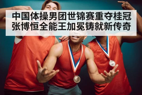 中国体操男团世锦赛重夺桂冠 张博恒全能王加冕铸就新传奇