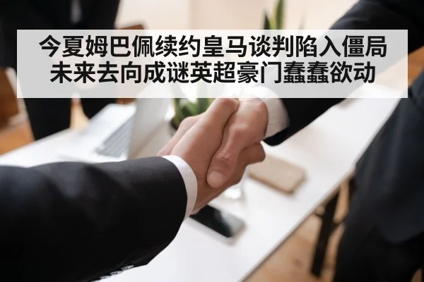 今夏姆巴佩续约皇马谈判陷入僵局未来去向成谜英超豪门蠢蠢欲动