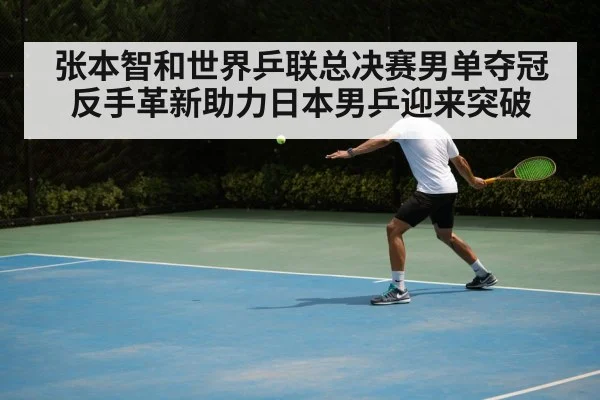张本智和世界乒联总决赛男单夺冠反手革新助力日本男乒迎来突破