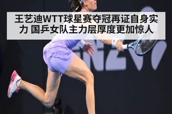 王艺迪WTT球星赛夺冠再证自身实力 国乒女队主力层厚度更加惊人