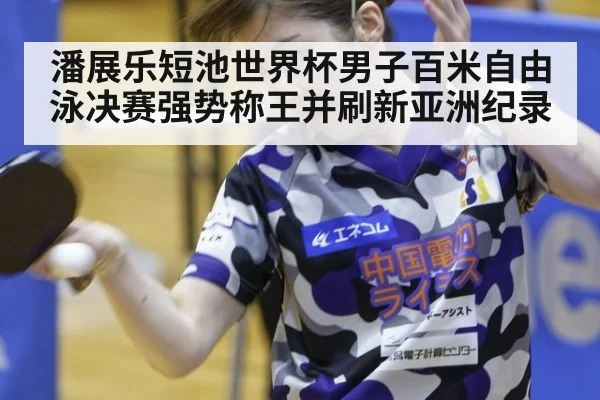 潘展乐短池世界杯男子百米自由泳决赛强势称王并刷新亚洲纪录